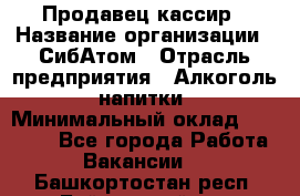 Продавец-кассир › Название организации ­ СибАтом › Отрасль предприятия ­ Алкоголь, напитки › Минимальный оклад ­ 14 500 - Все города Работа » Вакансии   . Башкортостан респ.,Баймакский р-н